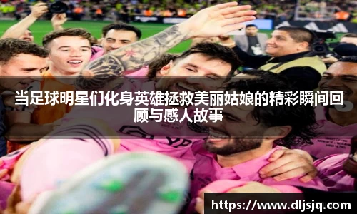 当足球明星们化身英雄拯救美丽姑娘的精彩瞬间回顾与感人故事